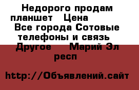 Недорого продам планшет › Цена ­ 9 500 - Все города Сотовые телефоны и связь » Другое   . Марий Эл респ.